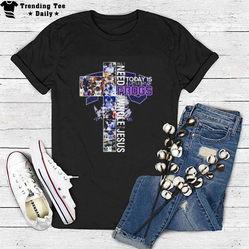 Tcu Horned Frogs All I Need Today Is A Little Bit Of Frogs And A Whole Lot Of Jesus T-Shirt