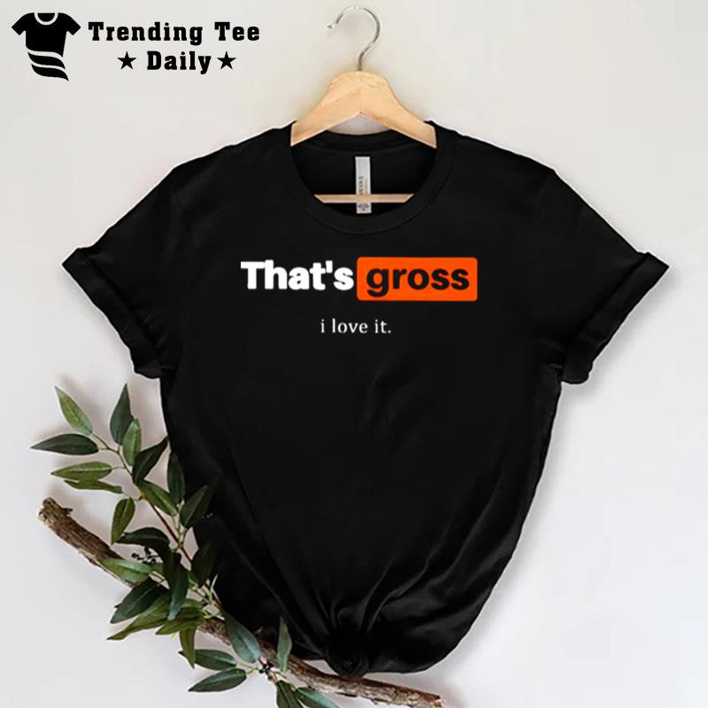 That's Gross I Love I T-Shirt