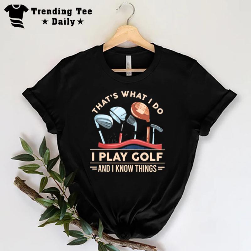 That's What I Do I Play Golf And I Know Things T-Shirt