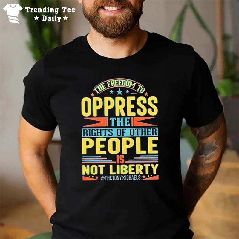 The Freedom To Oppress The Rights Of Other People Is Not Liberty T-Shirt