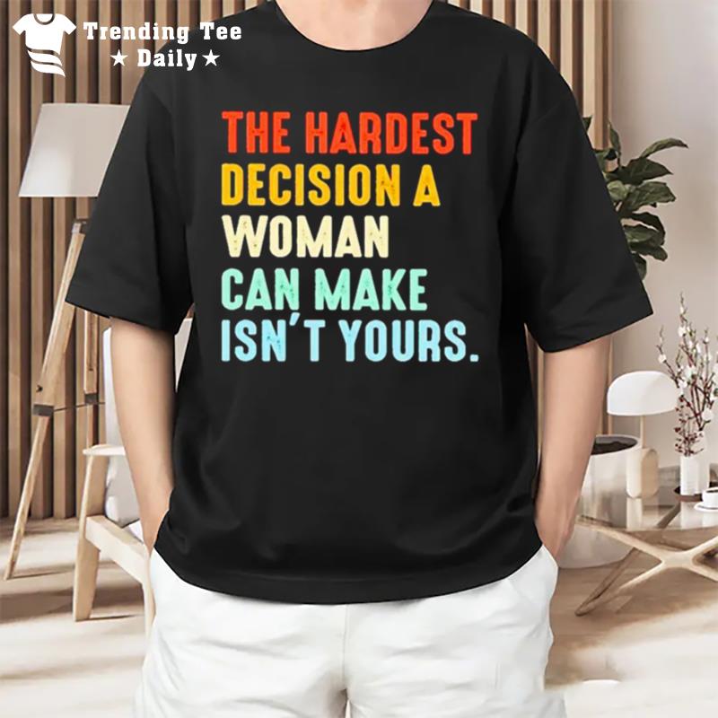 The Hardest Decision A Woman Can Make Isn't Yours 2022 T-Shirt