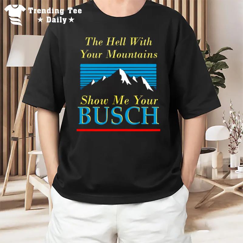 The Hell With Your Mountains Show Me Your Busch T-Shirt