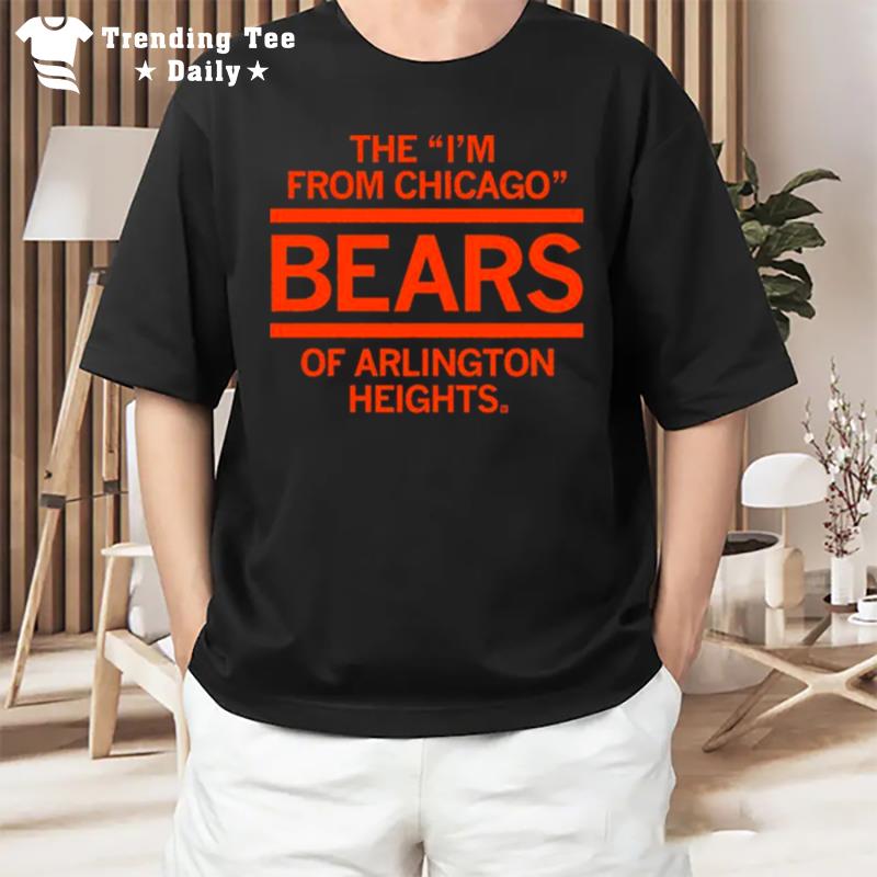 The I'm From Chicago Bears Of Arlington Heights Illinois T-Shirt