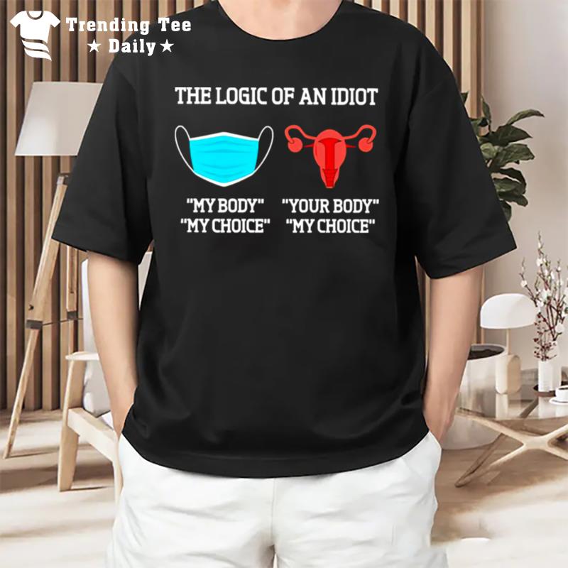 The Logic Of An Idiot Uterus Your Body Your Choice T-Shirt