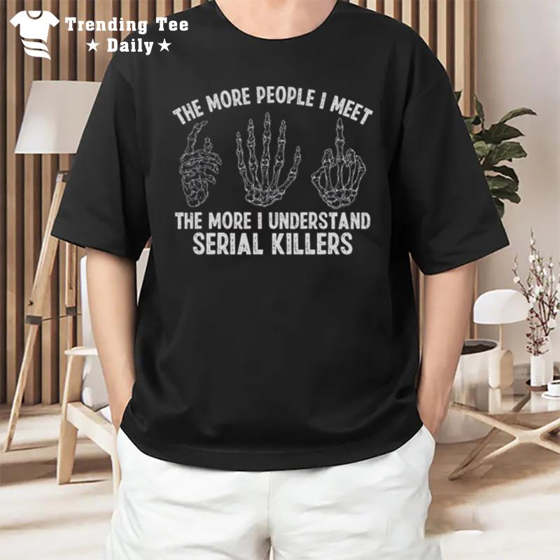 The More People I Meet The More I Understand Serial Killers T-Shirt