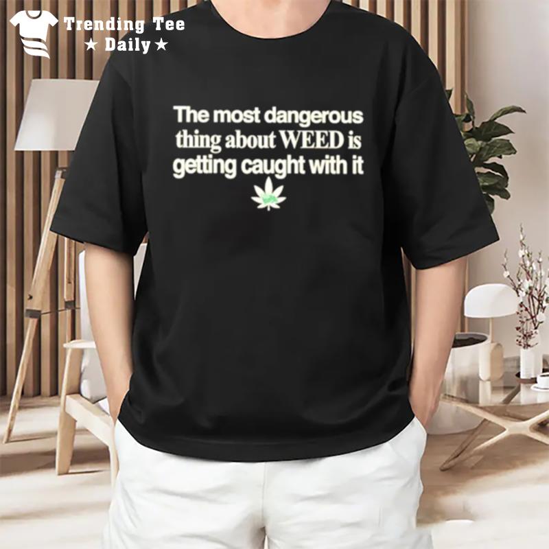 The Most Dangerous Thing About Weed Is Getting Caught With I T-Shirt