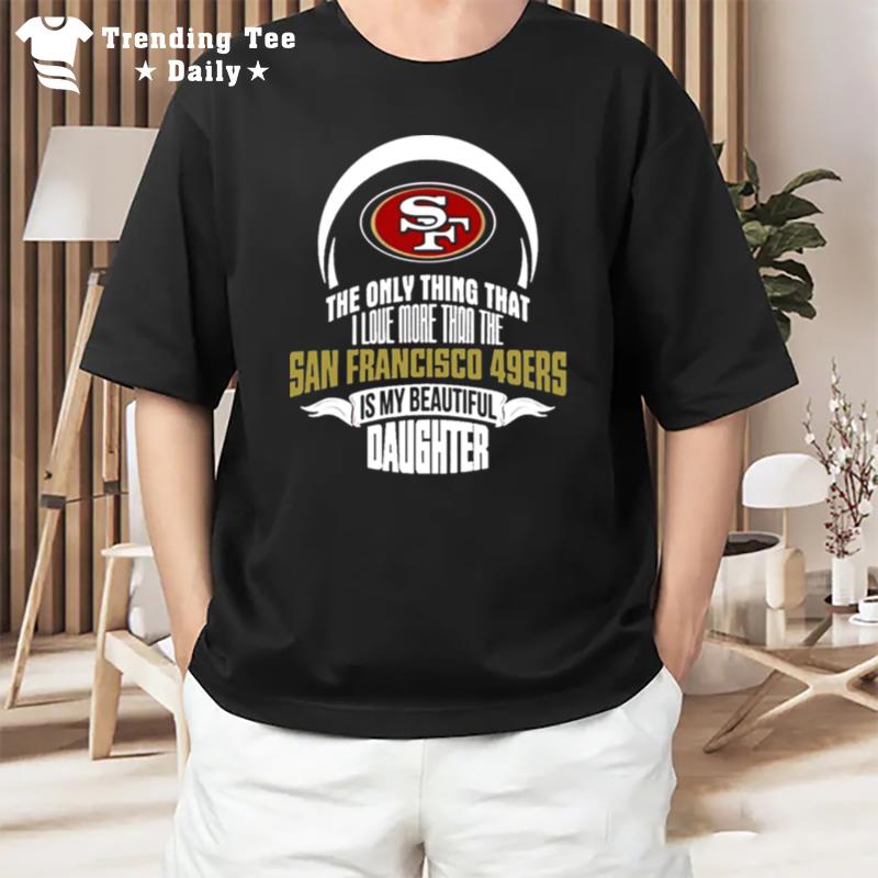 The Only Thing Dad Loves His Daughter San Francisco 49Ers T-Shirt