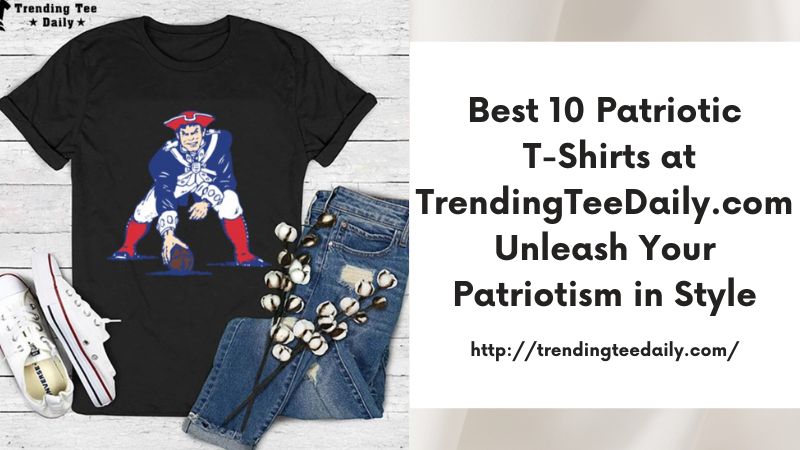 Best 10 Patriotic T-Shirts at TrendingTeeDaily.com Unleash Your Patriotism in Style