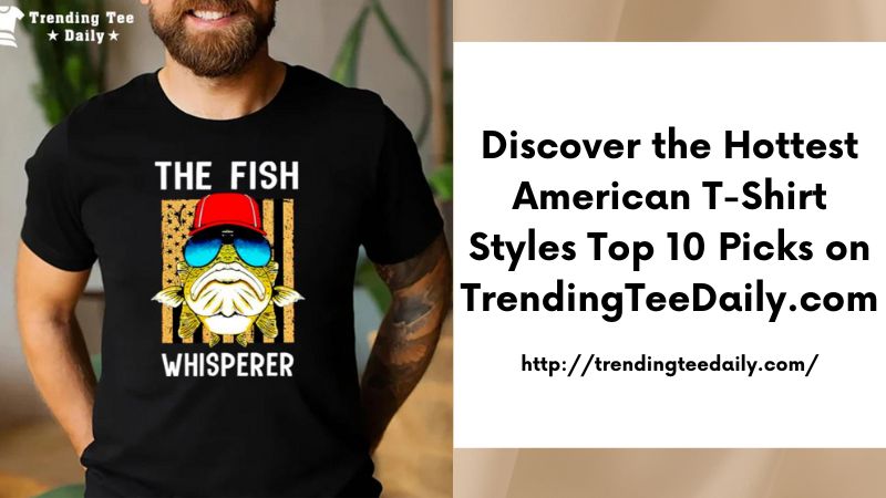 Discover the Hottest American T-Shirt Styles Top 10 Picks on TrendingTeeDaily.com