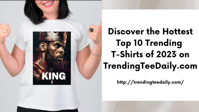 Discover the Hottest Top 10 Trending T-Shirts of 2023 on TrendingTeeDaily.com