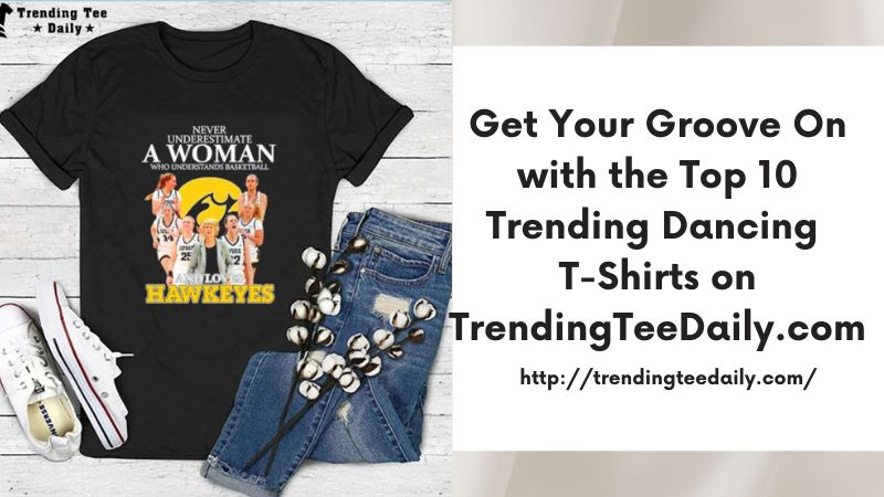 Get Your Groove On with the Top 10 Trending Dancing T-Shirts on TrendingTeeDaily.com