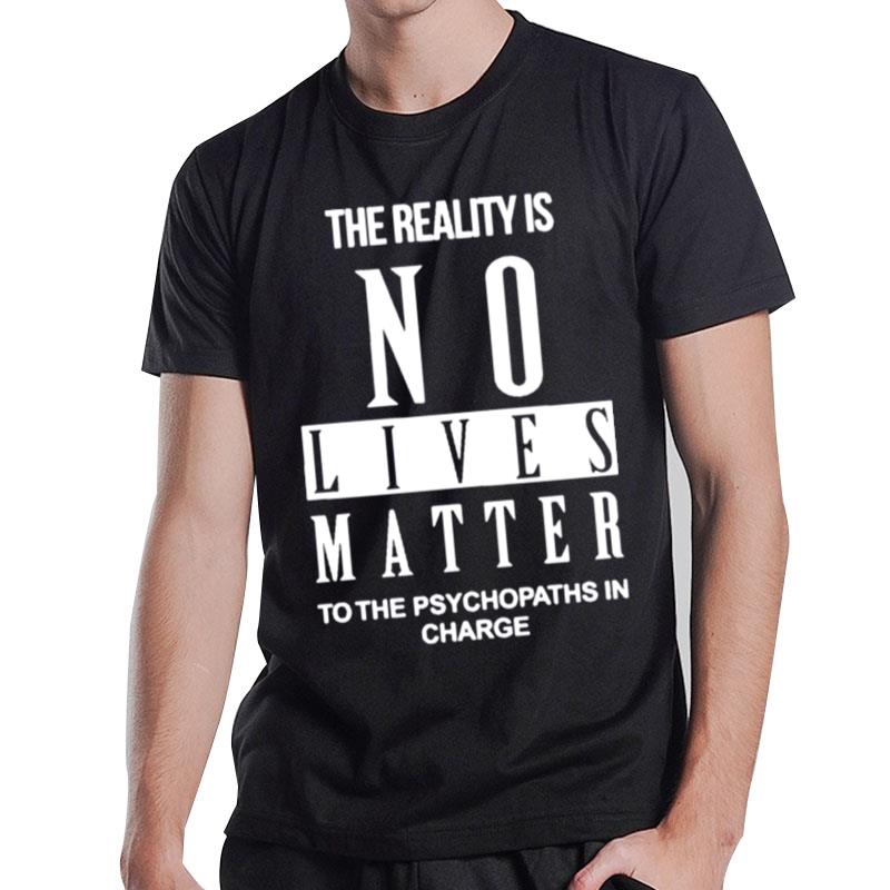 The Reality Is No Lives Matter To The Psychopaths In Charge T-Shirt