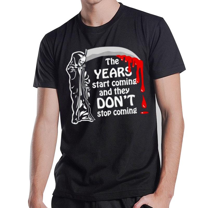 The Years Start Coming And They Don Stop Coming T-Shirt