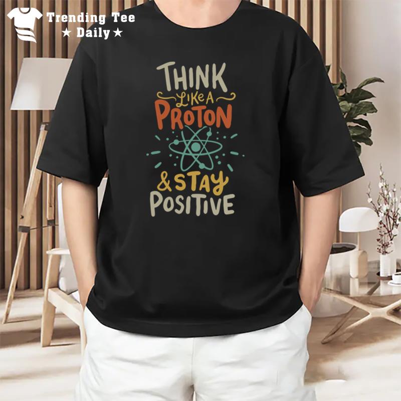 Think Like A Proton And Stay Positive T-Shirt