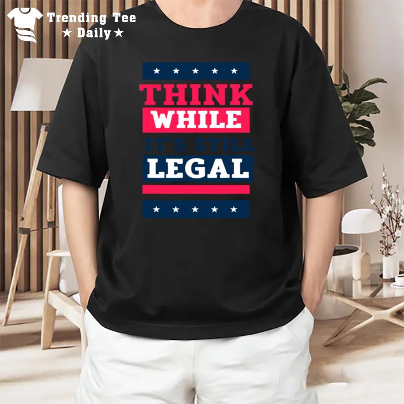 Think While It's Still Legal Anti Government Oppression T-Shirt