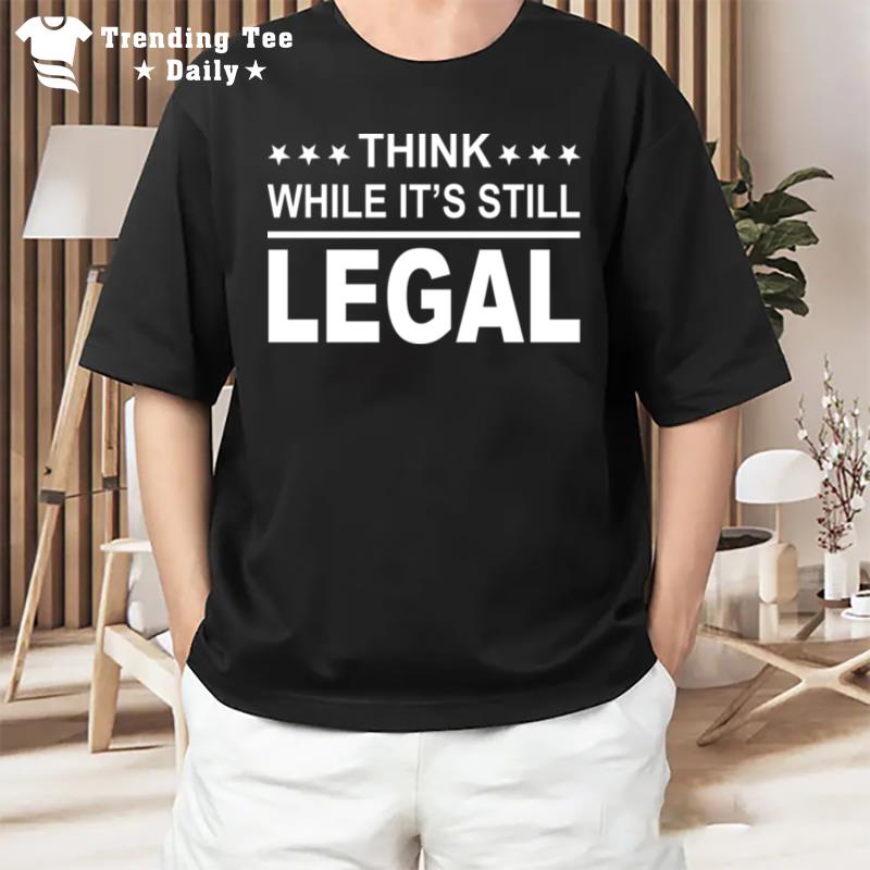 Think While It's Still Legal T-Shirt