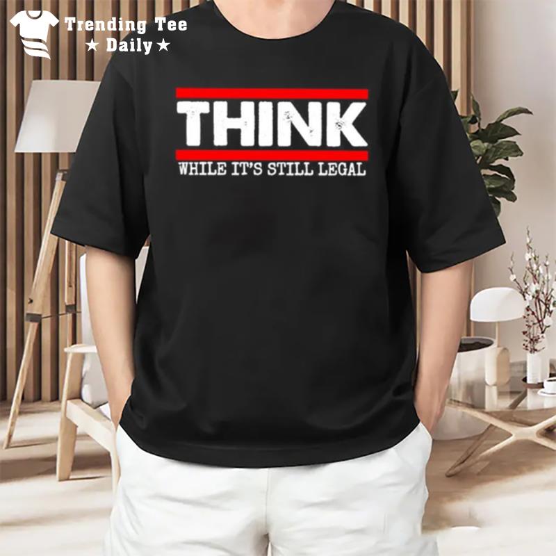 Think While It's Still Legal T-Shirt