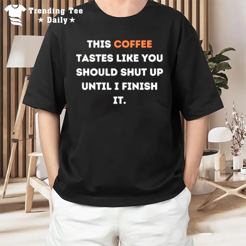 This Coffee Tastes Like You Should Shut Up Until I Finish It T-Shirt