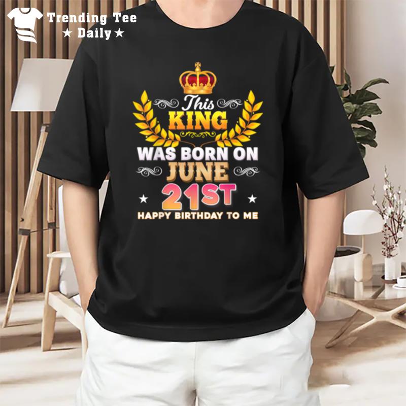 This King Was Born On June 21 21St Happy Birthday To Me T-Shirt