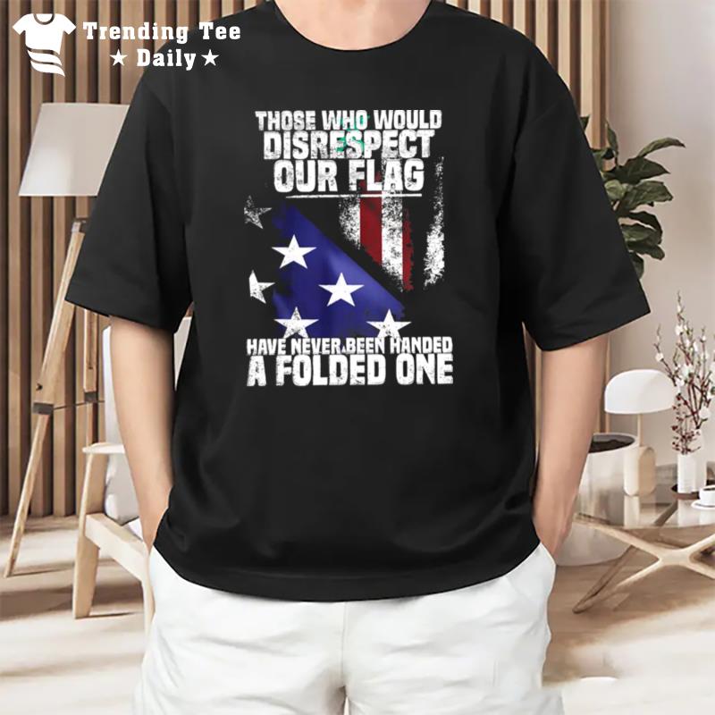 Those Who Would Disrespect Our Flag Have Never Been Handed A Folded One American Flag T-Shirt