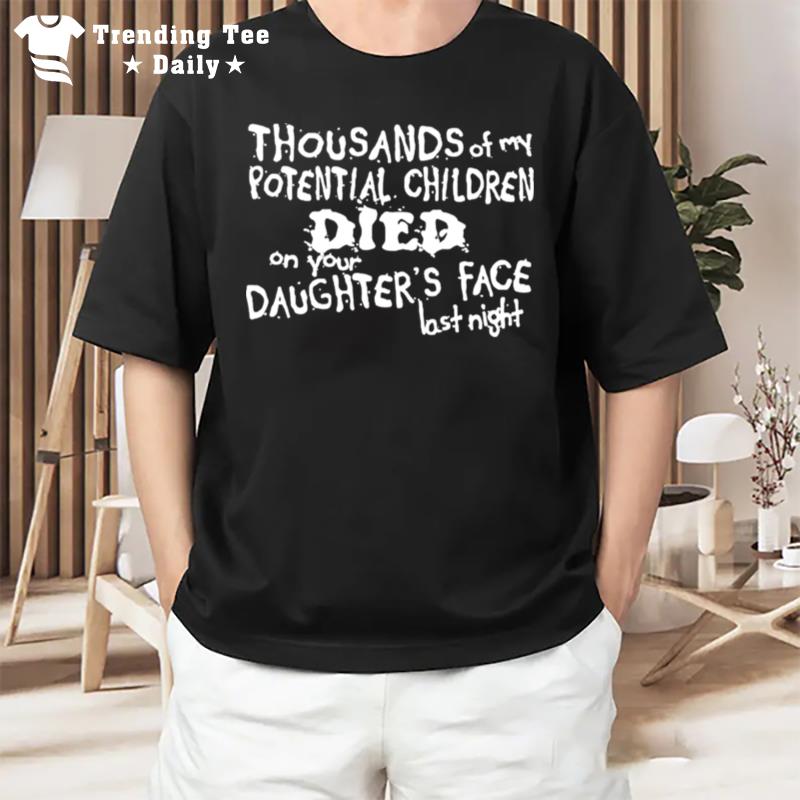 Thousands Of My Potential Children Died On Your Daughter's Face Last Nigh T-Shirt