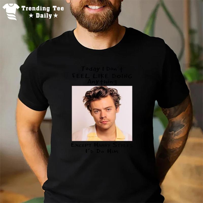 Today I Don Feel Like Doing Anything Except Harry Styles I?D Do Him T-Shirt