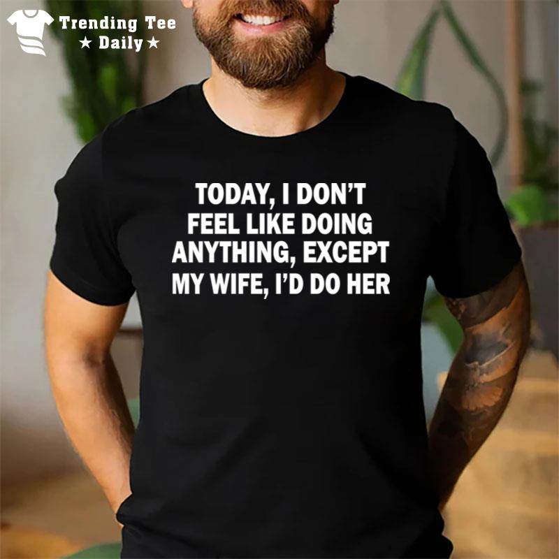 Today I Dont Feel Like Doing Anything Except My Wife Id Do Her T-Shirt