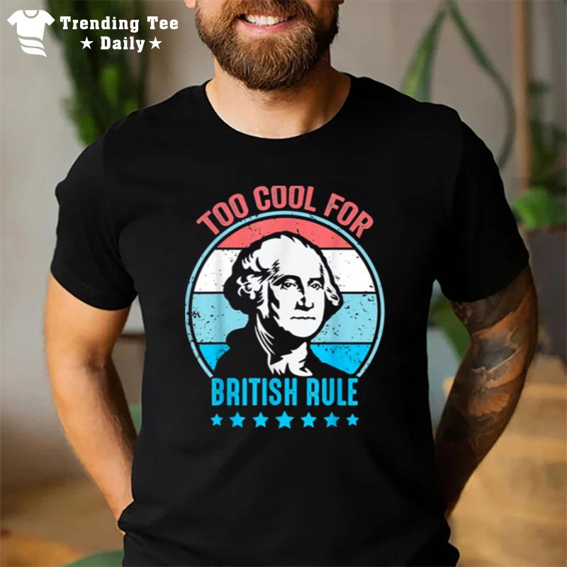 Too Cool For British Rule George Washington 4Th Of July T-Shirt