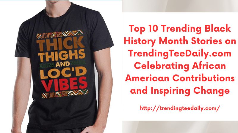 Top 10 Trending Black History Month Stories on TrendingTeeDaily.com Celebrating African American Contributions and Inspiring Change