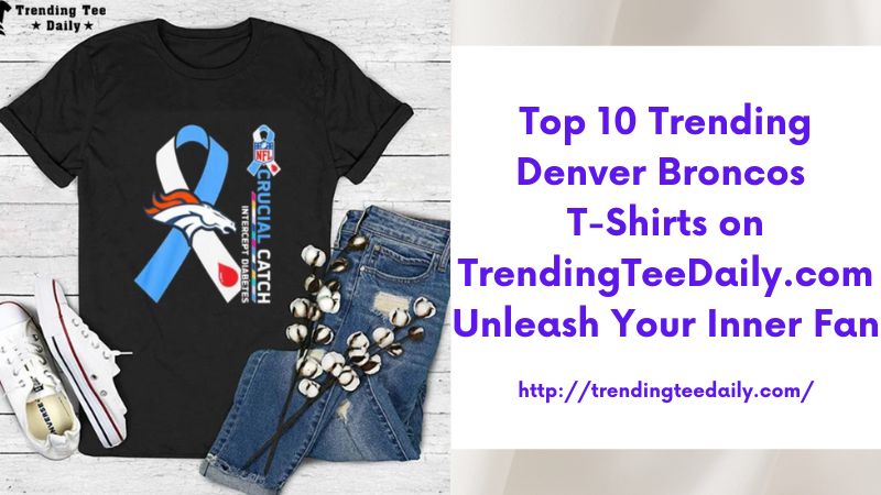 Top 10 Trending Denver Broncos T-Shirts on TrendingTeeDaily.com Unleash Your Inner Fan