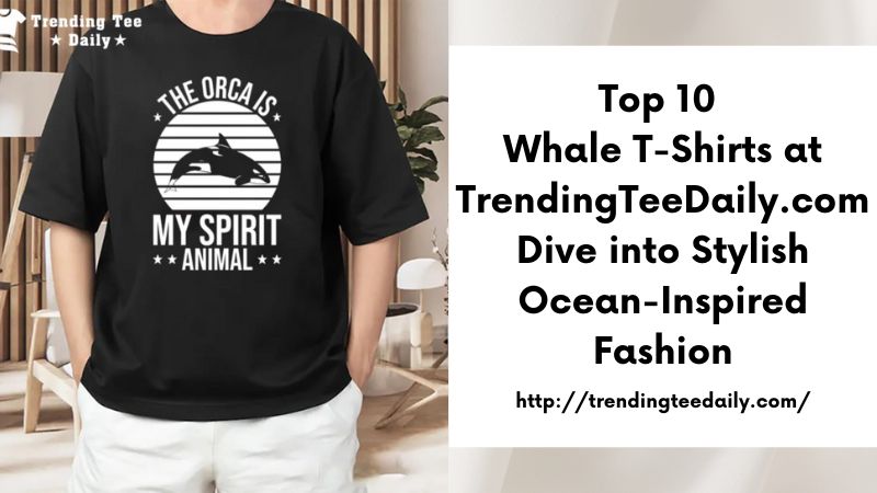 Top 10 Whale T-Shirts at TrendingTeeDaily.com Dive into Stylish Ocean-Inspired Fashion