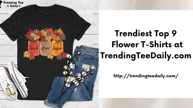 Trendiest Top 9 Flower T-Shirts at TrendingTeeDaily.com