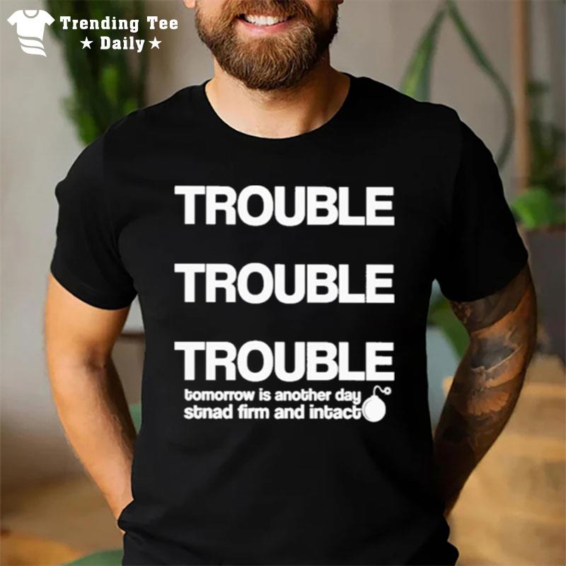 Trouble Trouble Trouble Tomorrow Is Another Day Stnad Firm And Intac T-Shirt