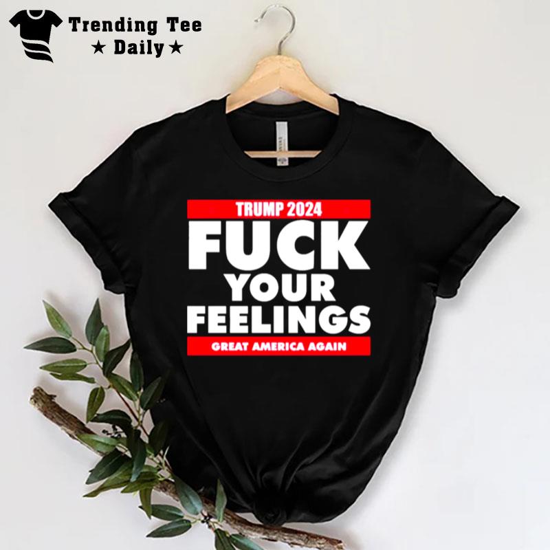 Trump 2024 Fuck Your Feelings Great America Again T-Shirt