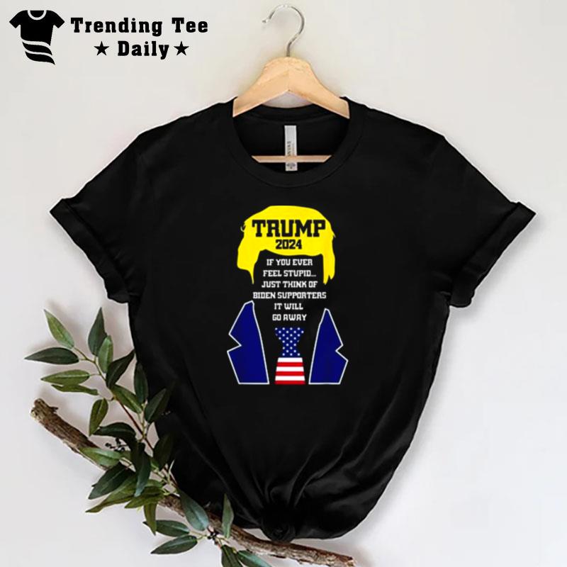 Trump 2024 If You Ever Feel Stupid Just Think Of Biden Supporters It Will Go Away T-Shirt