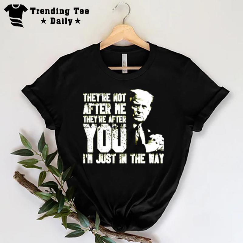 Trump They're Not After Me They're After You I'm Just In The Way T-Shirt