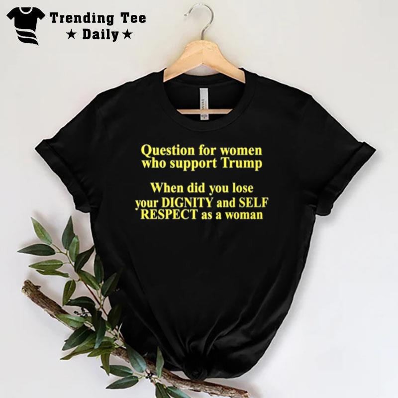 Trumpluvsobama Question For Women Who Support Trump When Did You Lose Your Dignity And Self Respect As A Woman T-Shirt