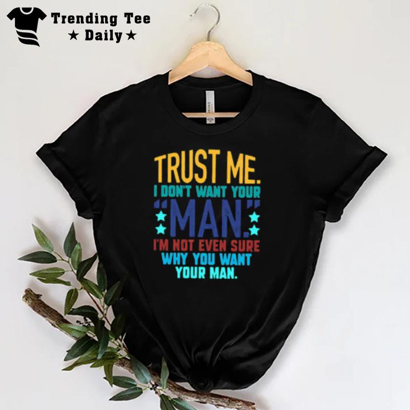 Trust Me I Don Want Your Man I'm Not Even Sure Why You Want Your Man T-Shirt