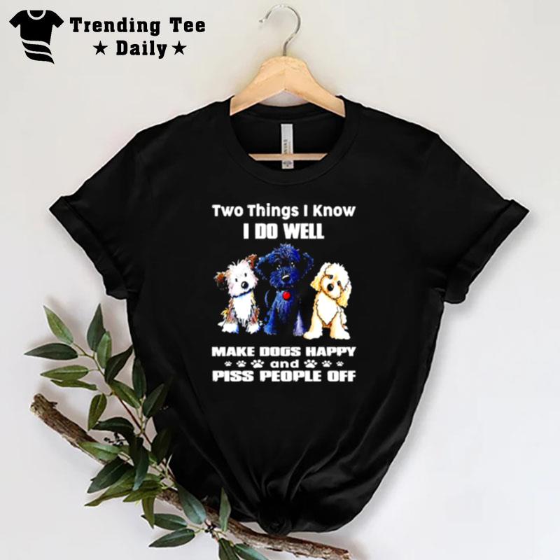 Two Things I Know I Do Well Make Dogs Happy And Piss People Off T-Shirt