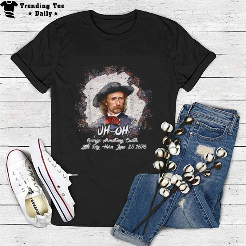 Uh Oh George Armstrong Custer Little Bighorn June 251876 T-Shirt