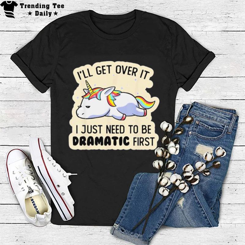 Unicorn I'll Get Over It I Just Need To Be Dramatic Firs T-Shirt