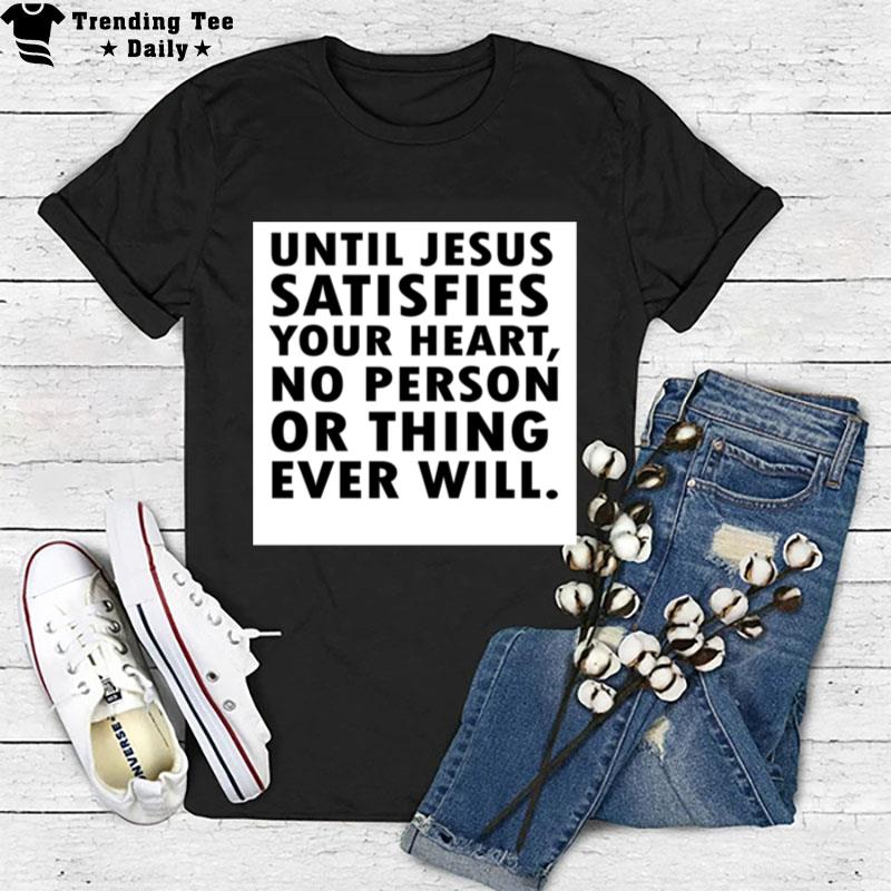 Until Jesus Satisfies Your Heart No Person Or Thing Ever T-Shirt