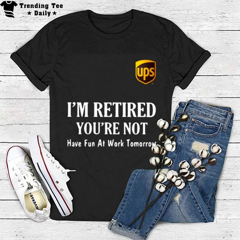 Ups I'm Retired You're Not Have Fun At Work Tomorrow T-Shirt