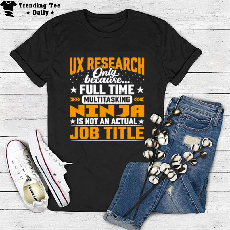 Ux Research Only Because Full Time Multitasking Ninja T-Shirt