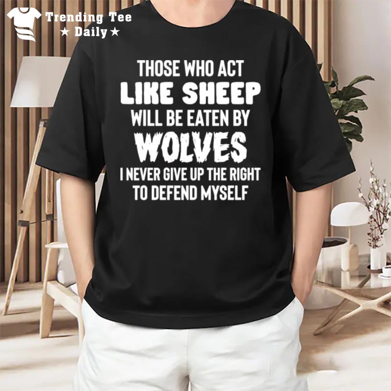 Those Who Act Like Sheep Will Be Eaten By Wolves I Never Give Up The Right To Defend Myself T-Shirt