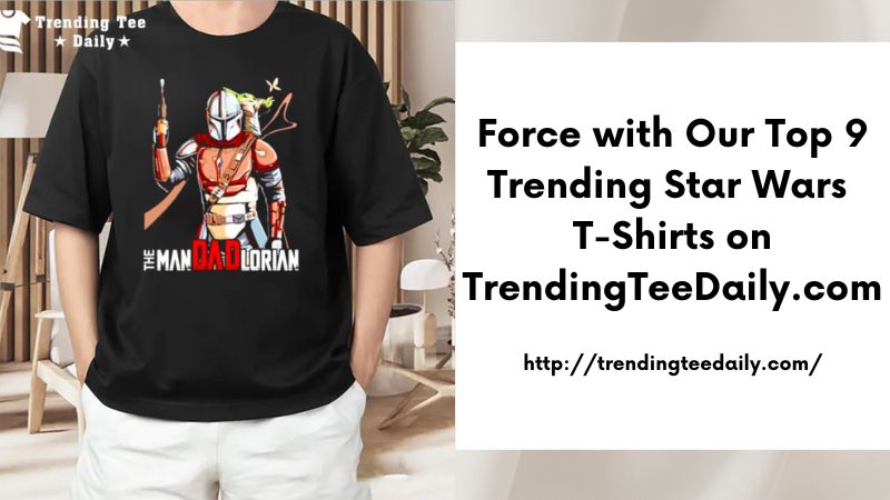 Force with Our Top 9 Trending Star Wars T-Shirts on TrendingTeeDaily.com