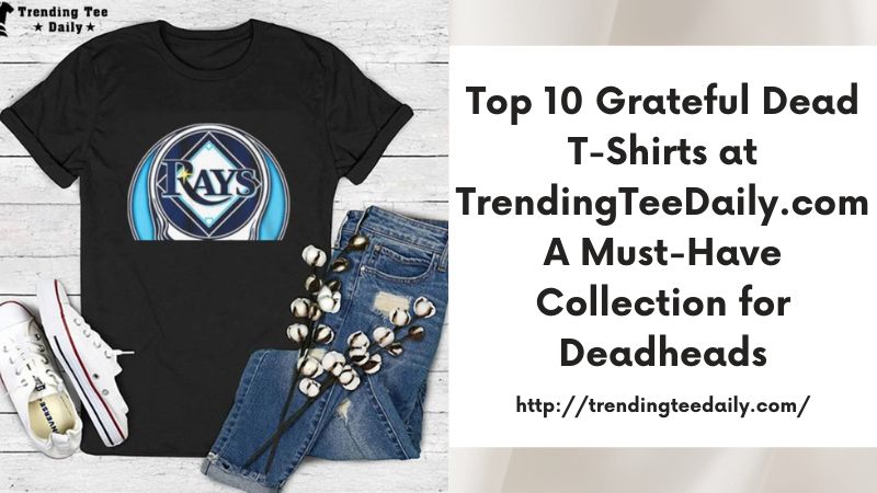 Top 10 Grateful Dead T-Shirts at TrendingTeeDaily.com A Must-Have Collection for Deadheads