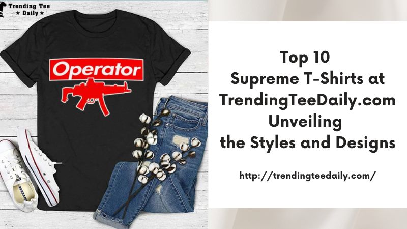 Top 10 Supreme T-Shirts at TrendingTeeDaily.com Unveiling the Styles and Designs