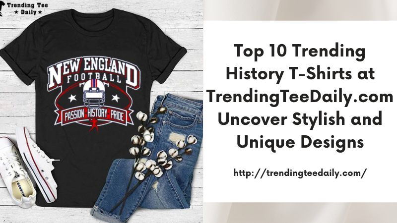 Top 10 Trending History T-Shirts at TrendingTeeDaily.com Uncover Stylish and Unique Designs